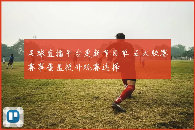 足球直播平台更新节目单 五大联赛赛事覆盖提升观赛选择