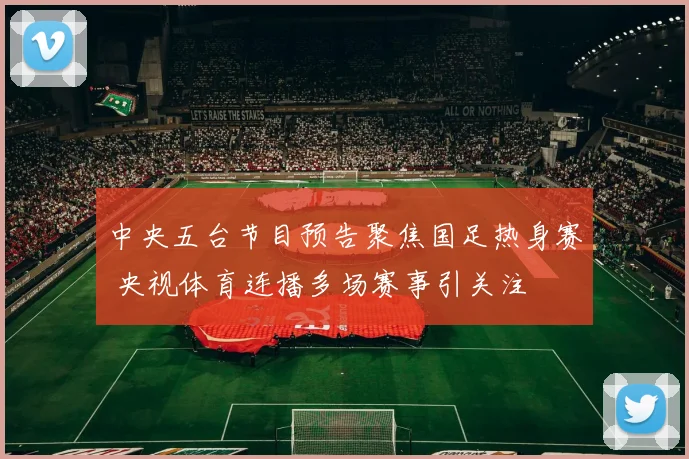 中央五台节目预告聚焦国足热身赛 央视体育连播多场赛事引关注