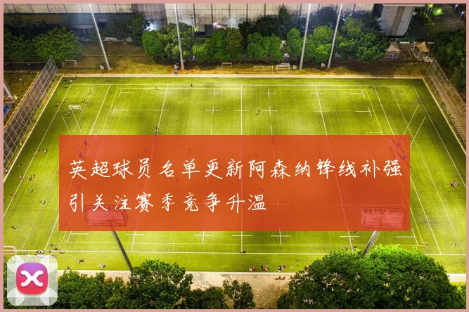 英超球员名单更新阿森纳锋线补强引关注赛季竞争升温