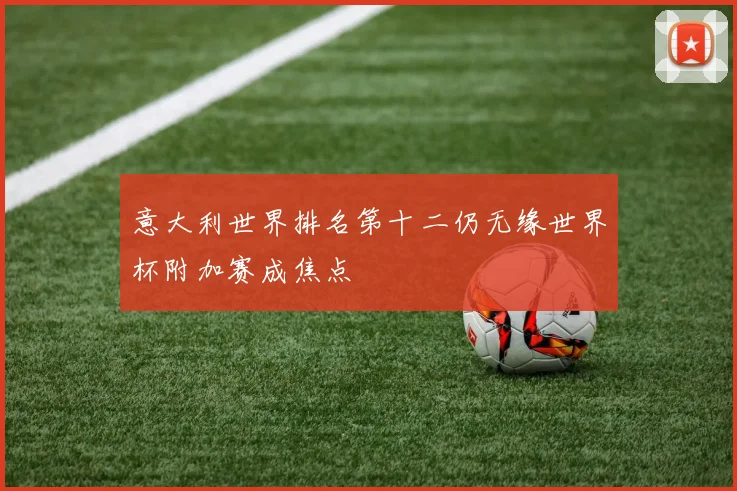 意大利世界排名第十二仍无缘世界杯附加赛成焦点