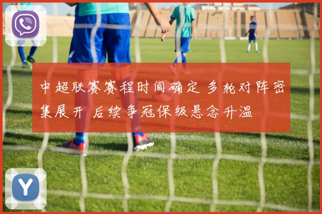 中超联赛赛程时间确定 多轮对阵密集展开 后续争冠保级悬念升温