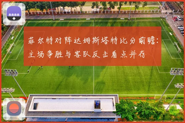 菲尔特对阵达姆斯塔特比分前瞻：主场争胜与客队反击看点并存