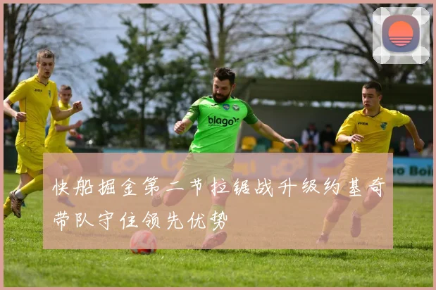 快船掘金第二节拉锯战升级约基奇带队守住领先优势