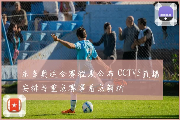 东京奥运会赛程表公布 CCTV5直播安排与重点赛事看点解析