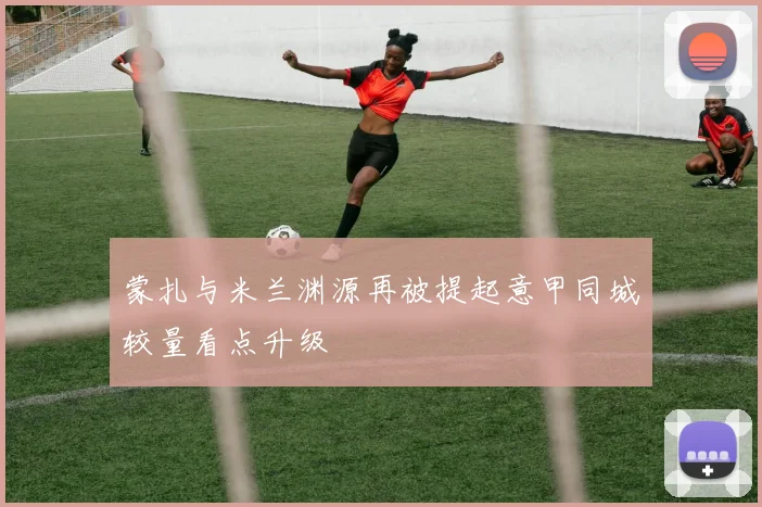 蒙扎与米兰渊源再被提起意甲同城较量看点升级