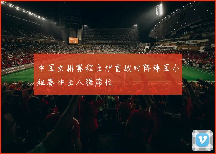 中国女排赛程出炉首战对阵韩国小组赛冲击八强席位