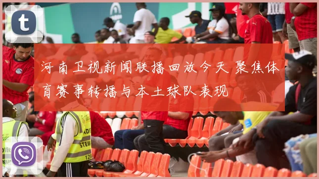 河南卫视新闻联播回放今天 聚焦体育赛事转播与本土球队表现
