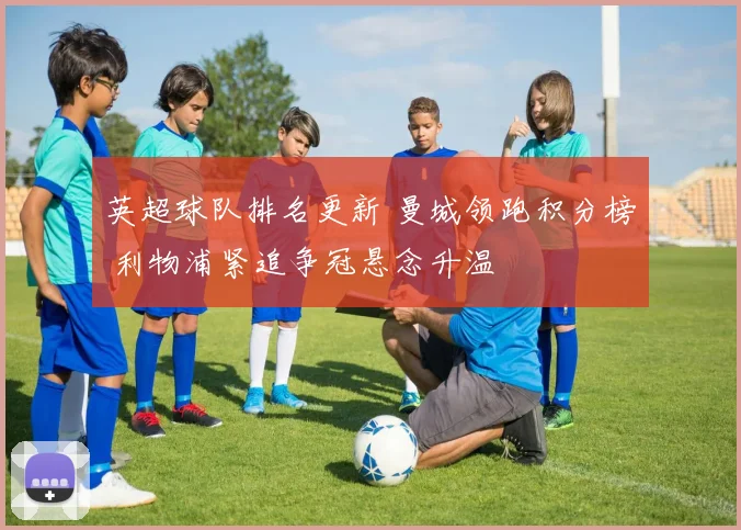 英超球队排名更新 曼城领跑积分榜 利物浦紧追争冠悬念升温