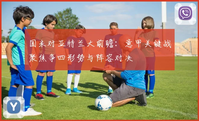 国米对亚特兰大前瞻：意甲关键战聚焦争四形势与阵容对决