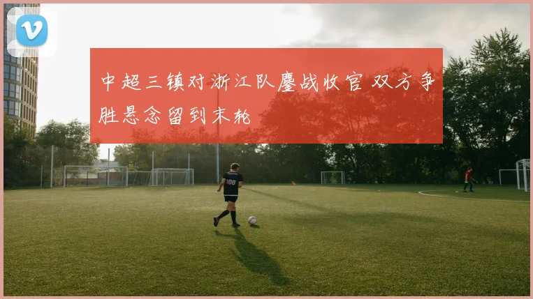 中超三镇对浙江队鏖战收官 双方争胜悬念留到末轮