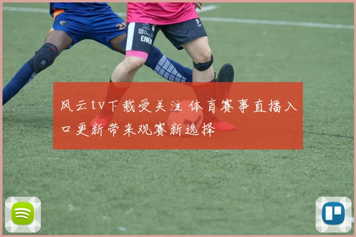 风云tv下载受关注 体育赛事直播入口更新带来观赛新选择
