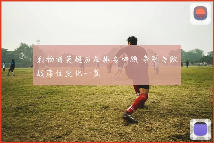 利物浦英超历届排名回顾 争冠与欧战席位变化一览