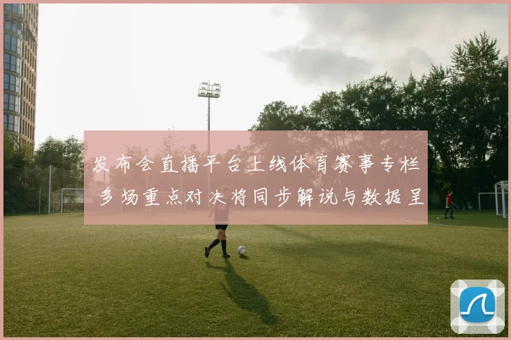 发布会直播平台上线体育赛事专栏 多场重点对决将同步解说与数据呈现