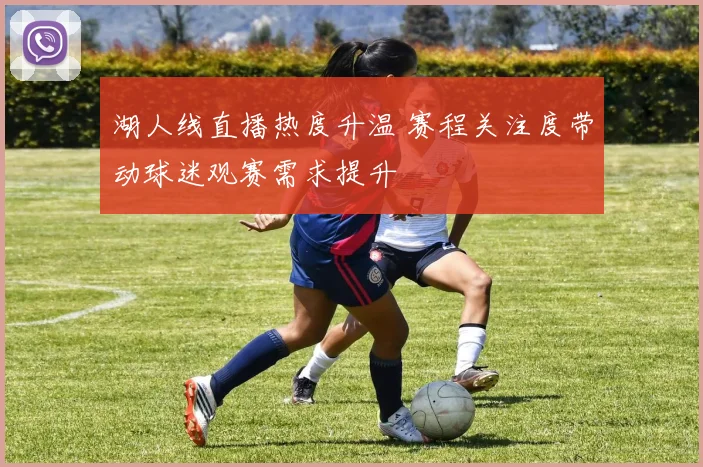 湖人线直播热度升温 赛程关注度带动球迷观赛需求提升