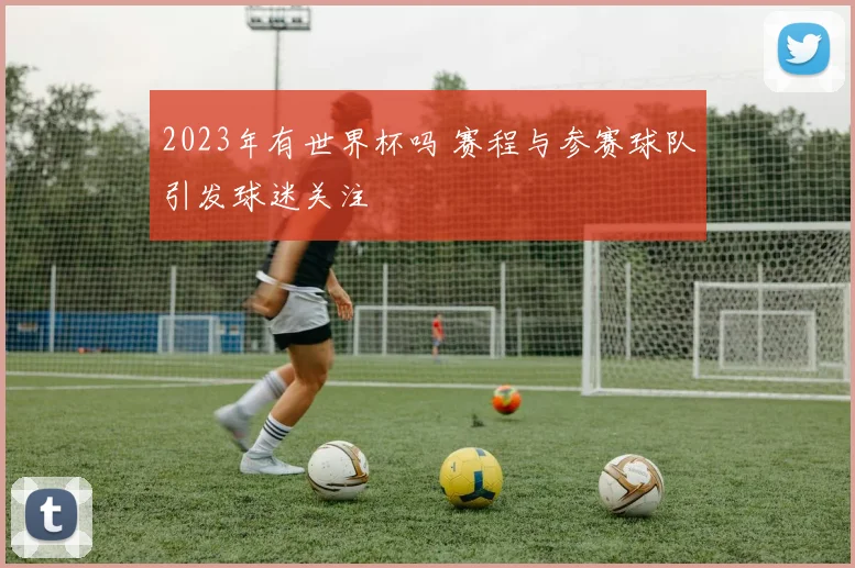 2023年有世界杯吗 赛程与参赛球队引发球迷关注