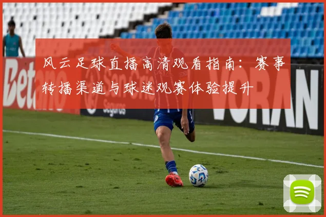 风云足球直播高清观看指南：赛事转播渠道与球迷观赛体验提升