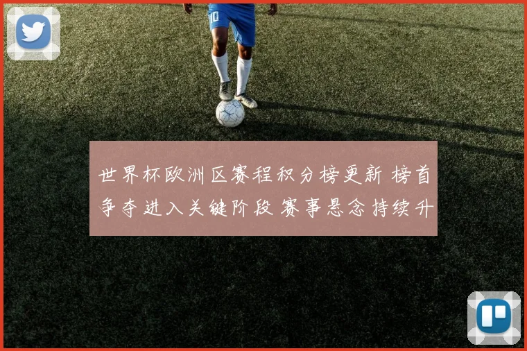 世界杯欧洲区赛程积分榜更新 榜首争夺进入关键阶段 赛事悬念持续升温