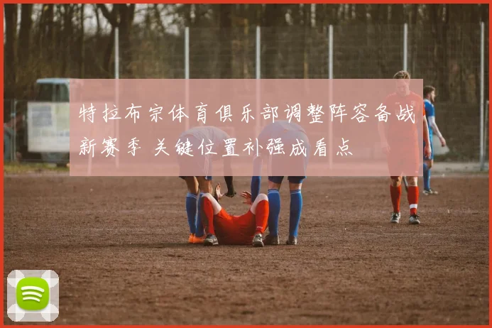 特拉布宗体育俱乐部调整阵容备战新赛季 关键位置补强成看点