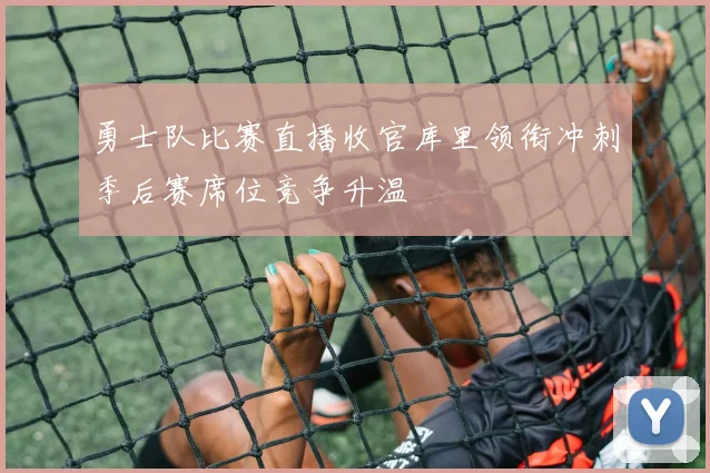勇士队比赛直播收官库里领衔冲刺季后赛席位竞争升温