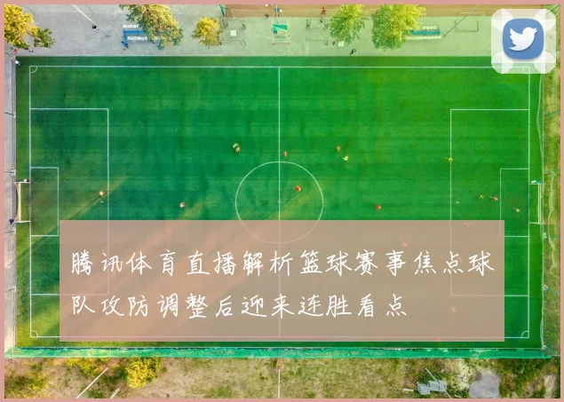 腾讯体育直播解析篮球赛事焦点球队攻防调整后迎来连胜看点