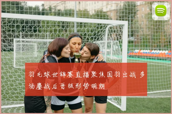 羽毛球世锦赛直播聚焦国羽出战 多场鏖战后晋级形势明朗