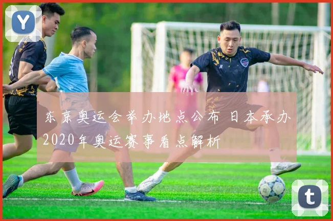 东京奥运会举办地点公布 日本承办2020年奥运赛事看点解析
