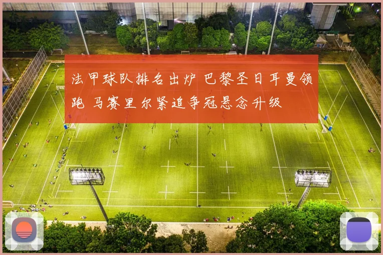 法甲球队排名出炉 巴黎圣日耳曼领跑 马赛里尔紧追争冠悬念升级