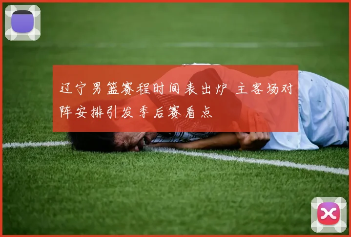 辽宁男篮赛程时间表出炉 主客场对阵安排引发季后赛看点