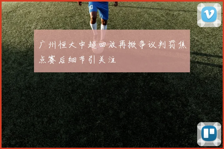 广州恒大中超回放再掀争议判罚焦点赛后细节引关注