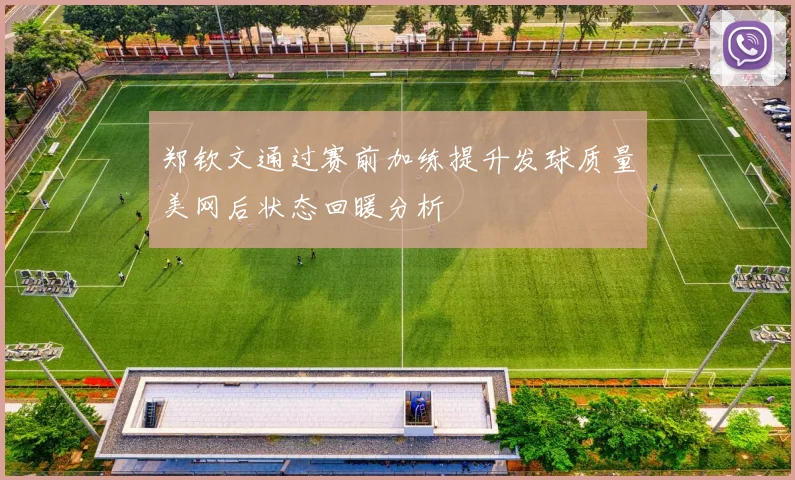 郑钦文通过赛前加练提升发球质量美网后状态回暖分析