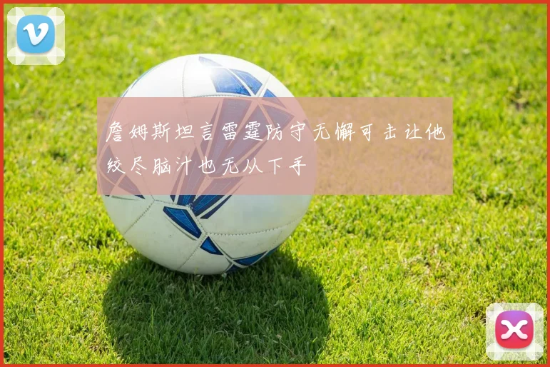 詹姆斯坦言雷霆防守无懈可击让他绞尽脑汁也无从下手