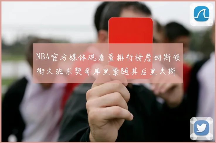 NBA官方媒体观看量排行榜詹姆斯领衔文班东契奇库里紧随其后里夫斯跻身前十