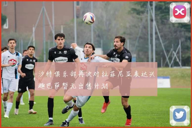 沙特俱乐部再次对拉菲尼亚表达兴趣巴萨暂无出售计划