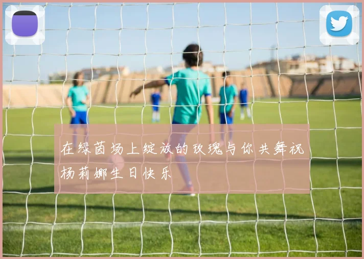 在绿茵场上绽放的玫瑰与你共舞祝杨莉娜生日快乐