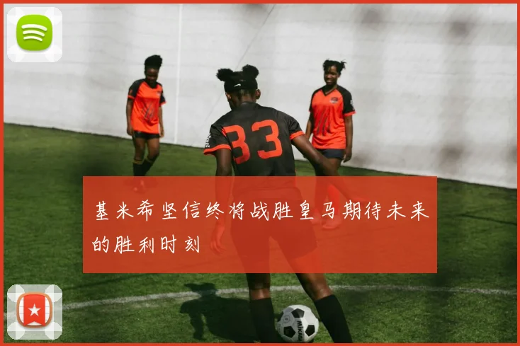 基米希坚信终将战胜皇马期待未来的胜利时刻