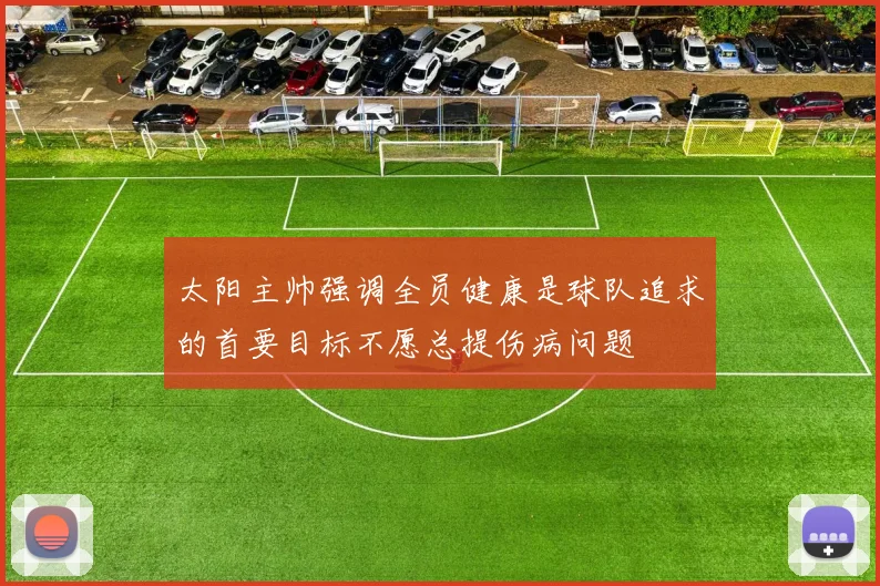 太阳主帅强调全员健康是球队追求的首要目标不愿总提伤病问题