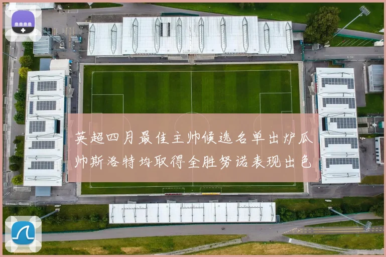 英超四月最佳主帅候选名单出炉瓜帅斯洛特均取得全胜努诺表现出色