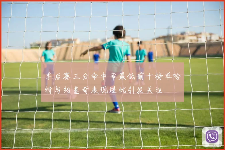 季后赛三分命中率最低前十榜单哈特与约基奇表现堪忧引发关注