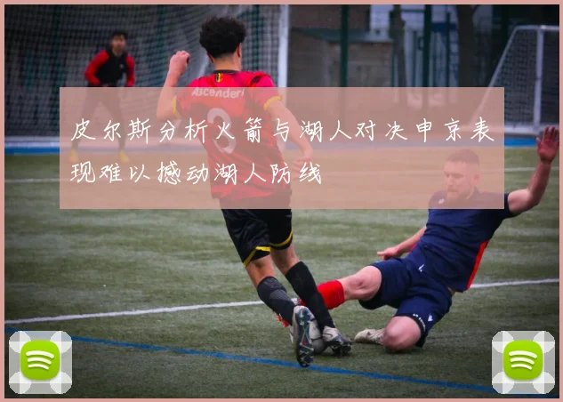 皮尔斯分析火箭与湖人对决申京表现难以撼动湖人防线