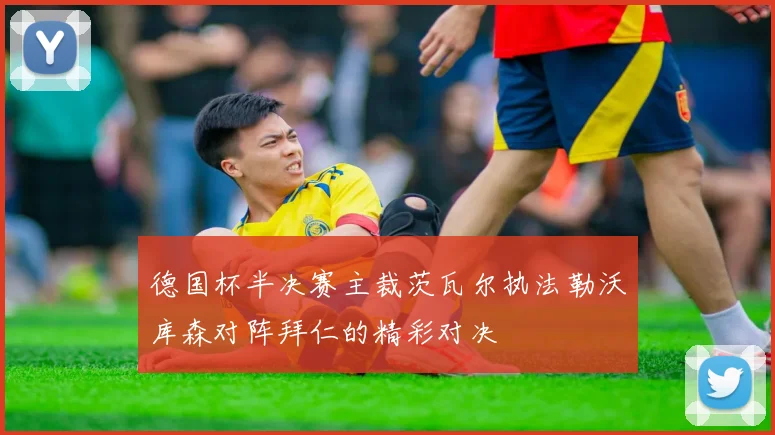德国杯半决赛主裁茨瓦尔执法勒沃库森对阵拜仁的精彩对决