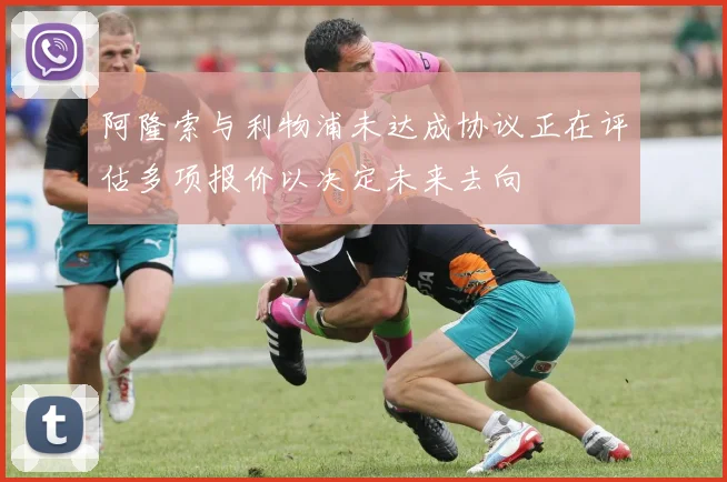 阿隆索与利物浦未达成协议正在评估多项报价以决定未来去向