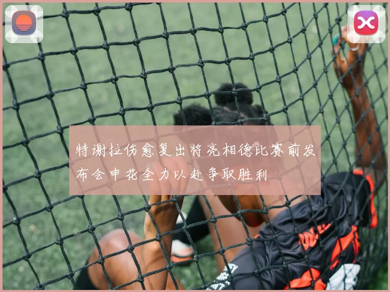 特谢拉伤愈复出将亮相德比赛前发布会申花全力以赴争取胜利