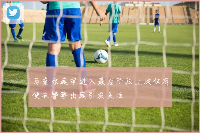 马奎尔庭审进入最后阶段上次仅有便衣警察出庭引发关注