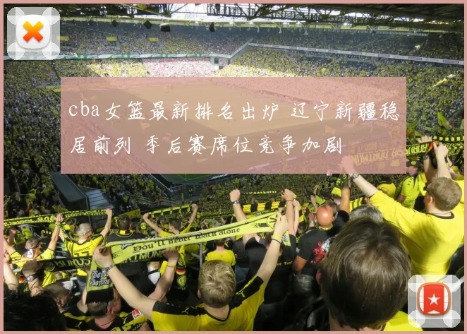 cba女篮最新排名出炉 辽宁新疆稳居前列 季后赛席位竞争加剧