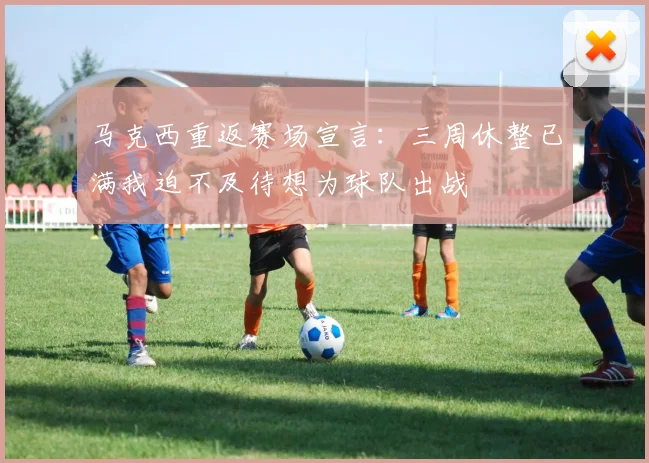 马克西重返赛场宣言：三周休整已满我迫不及待想为球队出战