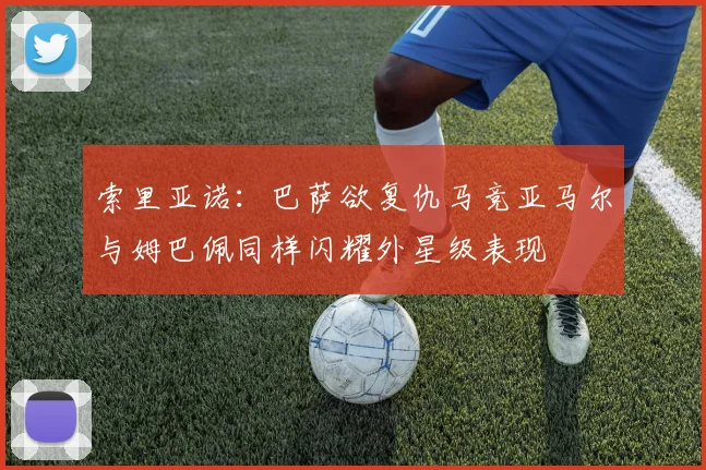 索里亚诺：巴萨欲复仇马竞亚马尔与姆巴佩同样闪耀外星级表现