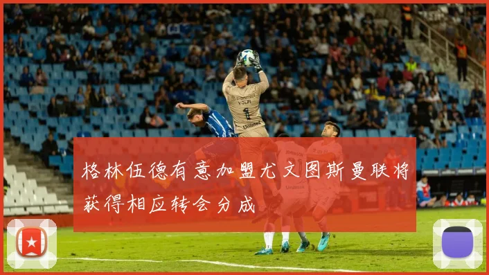 格林伍德有意加盟尤文图斯曼联将获得相应转会分成