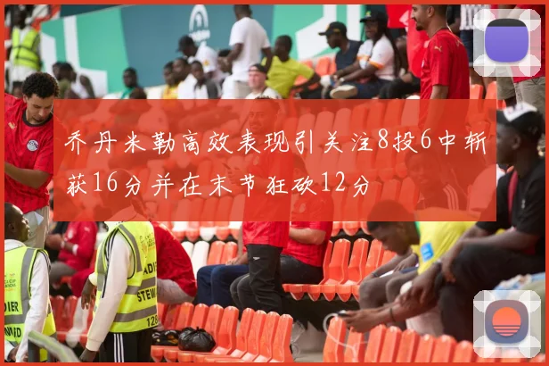 乔丹米勒高效表现引关注8投6中斩获16分并在末节狂砍12分