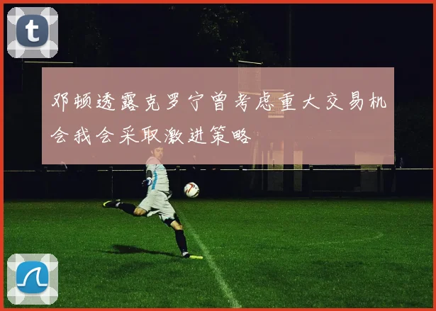 邓顿透露克罗宁曾考虑重大交易机会我会采取激进策略