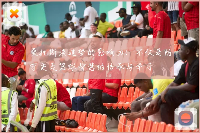 桑托斯谈追梦的影响力：不仅是防守更是篮球智慧的传承与学习